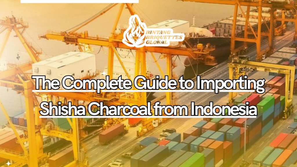 A detailed guide to importing shisha charcoal from Indonesia, including steps, tips, and regulations